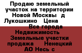 Продаю земельный участок на территории Новой Москвы, д. Лукошкино › Цена ­ 1 450 000 - Все города Недвижимость » Земельные участки продажа   . Ненецкий АО,Несь с.